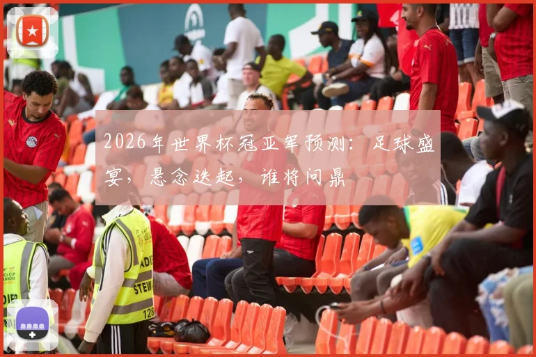 2026年世界杯冠亚军预测：足球盛宴，悬念迭起，谁将问鼎