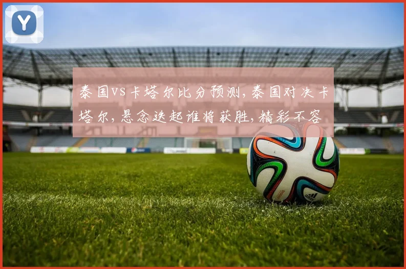 泰国vs卡塔尔比分预测,泰国对决卡塔尔,悬念迭起谁将获胜,精彩不容错过