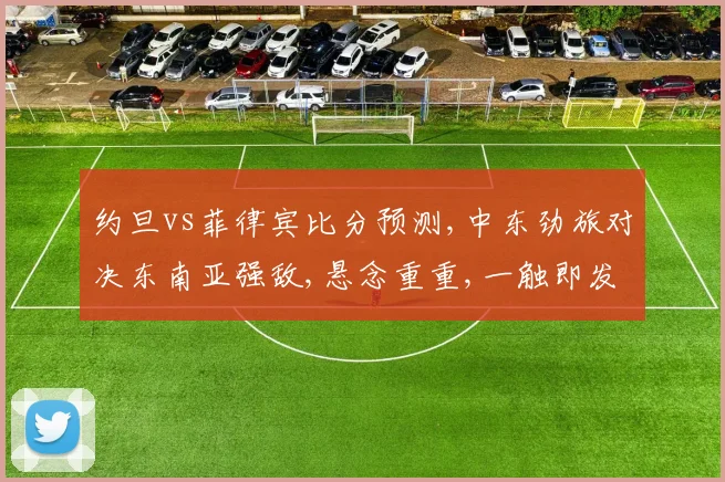 约旦vs菲律宾比分预测,中东劲旅对决东南亚强敌,悬念重重,一触即发,谁将问鼎