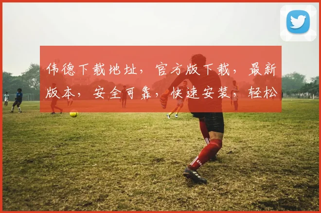伟德下载地址，官方版下载，最新版本，安全可靠，快速安装，轻松体验