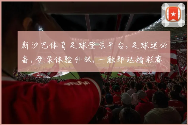 新沙巴体育足球登录平台,足球迷必备,登录体验升级,一触即达精彩赛事,畅享竞技盛宴