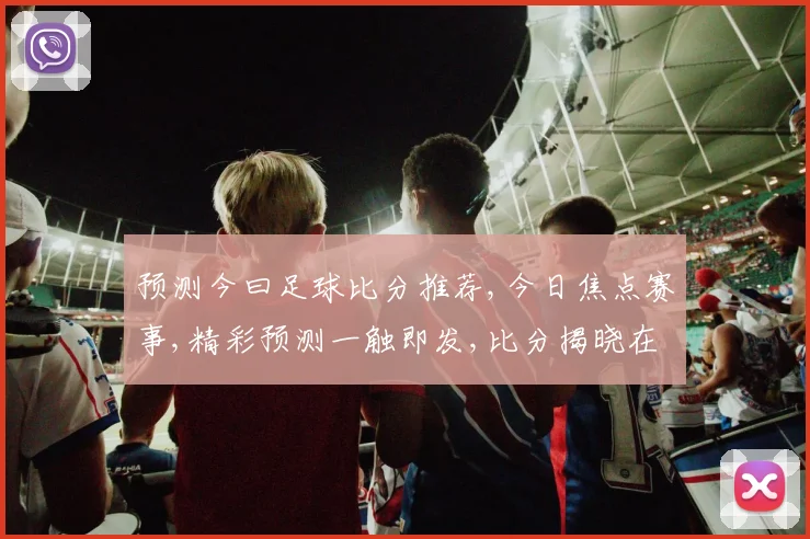 预测今曰足球比分推荐,今日焦点赛事,精彩预测一触即发,比分揭晓在即,拭目以待