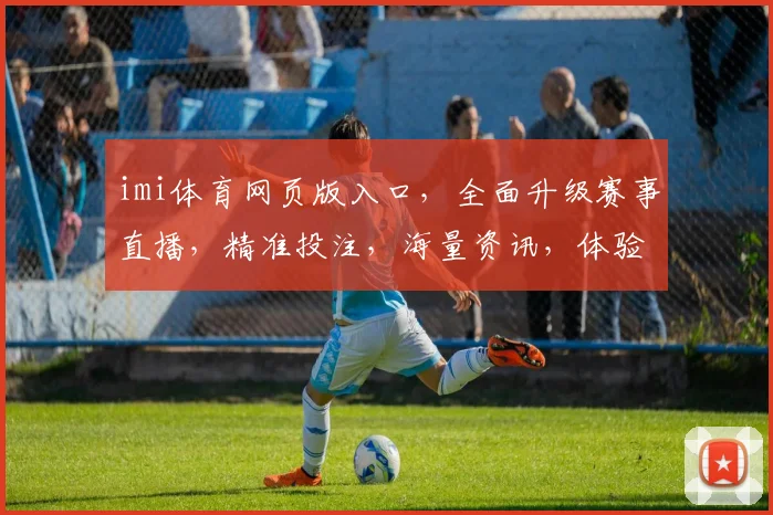 imi体育网页版入口，全面升级赛事直播，精准投注，海量资讯，体验专业体育盛宴，一网打尽