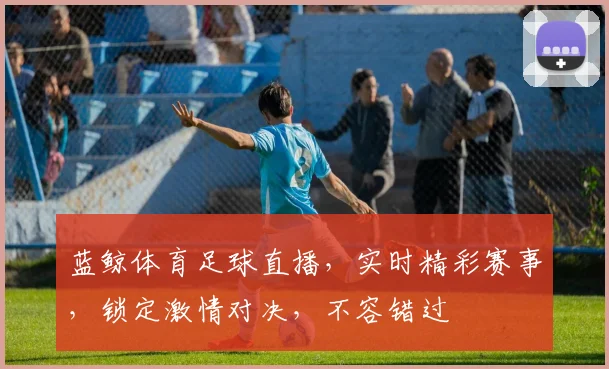 蓝鲸体育足球直播，实时精彩赛事，锁定激情对决，不容错过