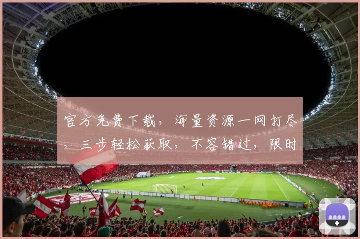 官方免费下载，海量资源一网打尽，三步轻松获取，不容错过，限时抢